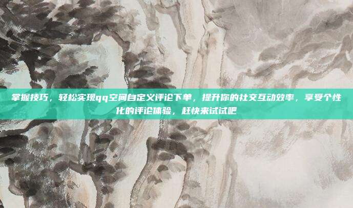 掌握技巧，轻松实现qq空间自定义评论下单，提升你的社交互动效率，享受个性化的评论体验，赶快来试试吧