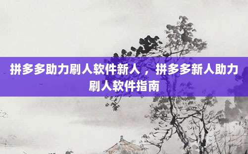 拼多多助力刷人软件新人 ，拼多多新人助力刷人软件指南