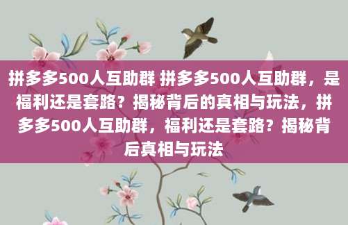 拼多多500人互助群 拼多多500人互助群，是福利还是套路？揭秘背后的真相与玩法，拼多多500人互助群，福利还是套路？揭秘背后真相与玩法
