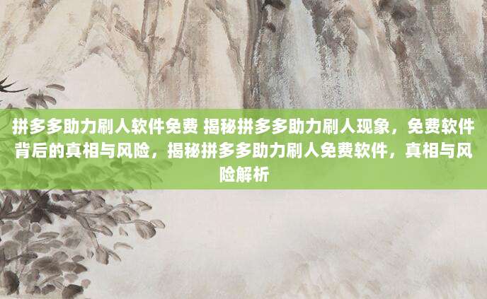拼多多助力刷人软件免费 揭秘拼多多助力刷人现象，免费软件背后的真相与风险，揭秘拼多多助力刷人免费软件，真相与风险解析