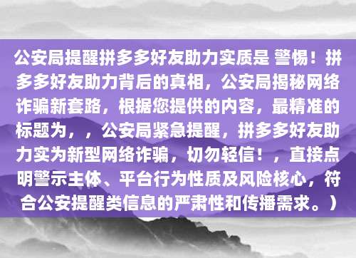 公安局提醒拼多多好友助力实质是 警惕！拼多多好友助力背后的真相，公安局揭秘网络诈骗新套路，根据您提供的内容，最精准的标题为，，公安局紧急提醒，拼多多好友助力实为新型网络诈骗，切勿轻信！，直接点明警示主体、平台行为性质及风险核心，符合公安提醒类信息的严肃性和传播需求。）