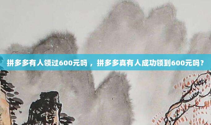 拼多多有人领过600元吗 ，拼多多真有人成功领到600元吗？