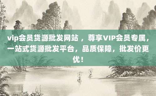 vip会员货源批发网站 ，尊享VIP会员专属，一站式货源批发平台，品质保障，批发价更优！