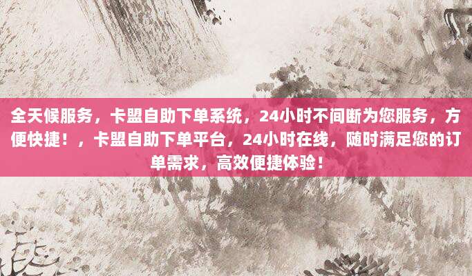 全天候服务，卡盟自助下单系统，24小时不间断为您服务，方便快捷！，卡盟自助下单平台，24小时在线，随时满足您的订单需求，高效便捷体验！