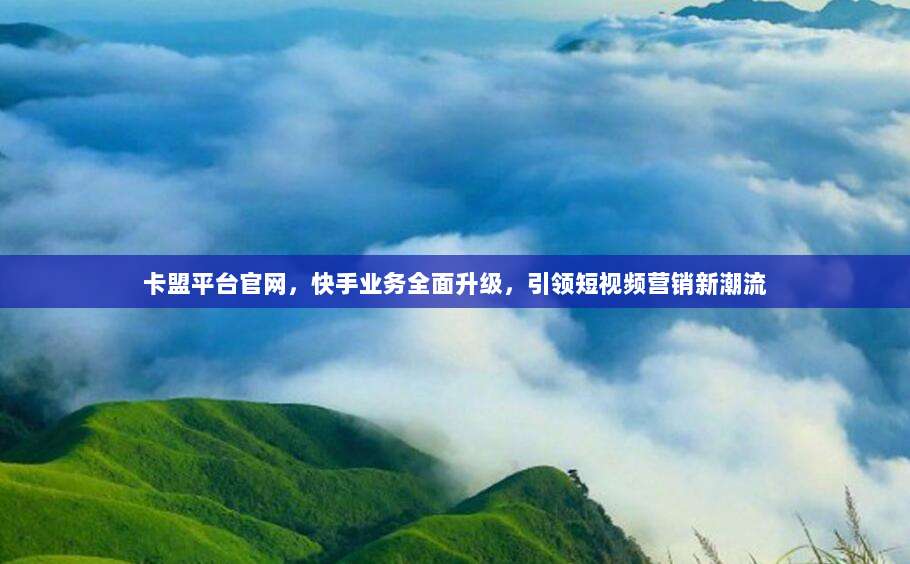 卡盟平台官网,快手业务全面升级,引领短视频营销新潮流