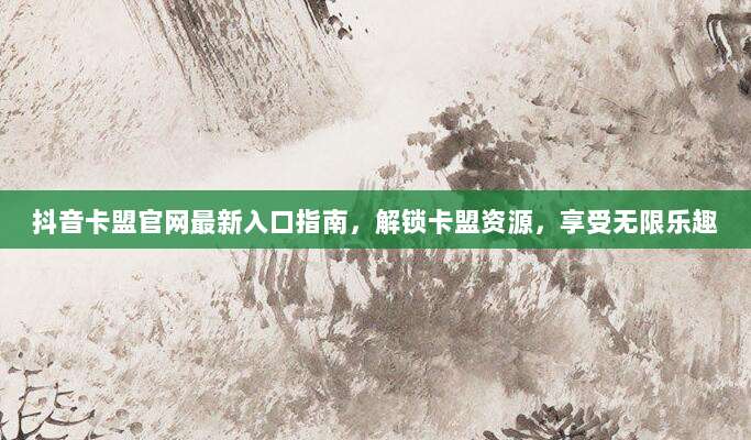 抖音卡盟官网最新入口指南，解锁卡盟资源，享受无限乐趣