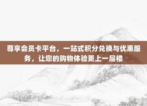 尊享会员卡平台，一站式积分兑换与优惠服务，让您的购物体验更上一层楼