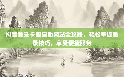 抖音登录卡盟自助网站全攻略，轻松掌握登录技巧，享受便捷服务