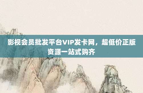 影视会员批发平台VIP发卡网，超低价正版资源一站式购齐