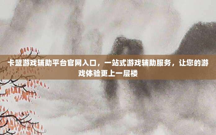 卡盟游戏辅助平台官网入口，一站式游戏辅助服务，让您的游戏体验更上一层楼