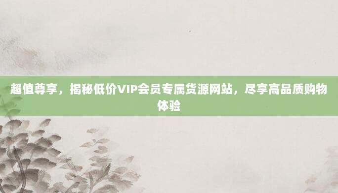 超值尊享，揭秘低价VIP会员专属货源网站，尽享高品质购物体验