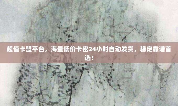 超值卡盟平台，海量低价卡密24小时自动发货，稳定靠谱首选！
