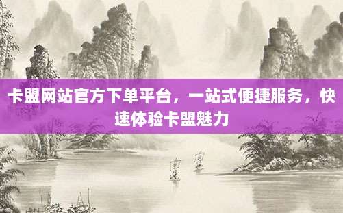 卡盟网站官方下单平台，一站式便捷服务，快速体验卡盟魅力