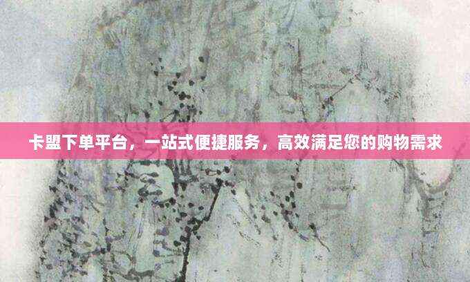 卡盟下单平台，一站式便捷服务，高效满足您的购物需求