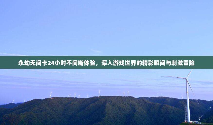 永劫无间卡24小时不间断体验，深入游戏世界的精彩瞬间与刺激冒险