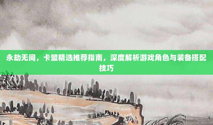 永劫无间，卡盟精选推荐指南，深度解析游戏角色与装备搭配技巧