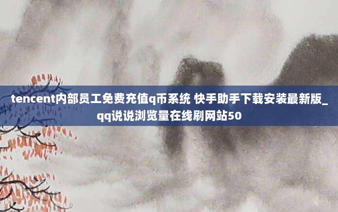 tencent内部员工免费充值q币系统 快手助手下载安装最新版_qq说说浏览量在线刷网站50