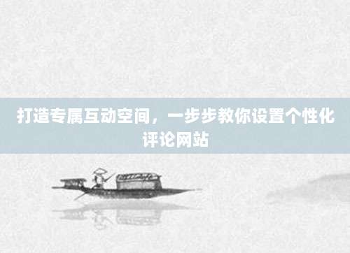 打造专属互动空间，一步步教你设置个性化评论网站
