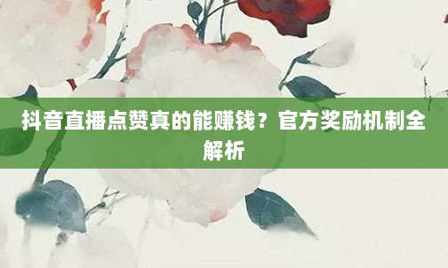 抖音直播点赞真的能赚钱？官方奖励机制全解析