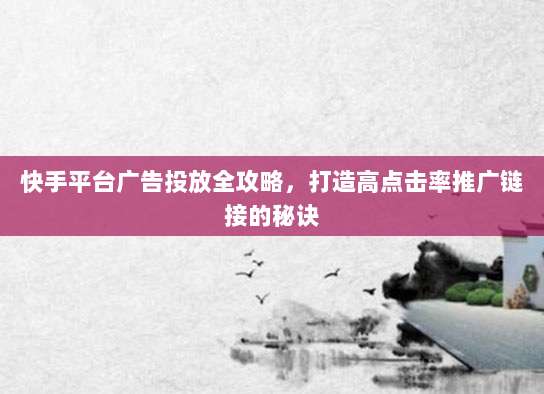 快手平台广告投放全攻略，打造高点击率推广链接的秘诀