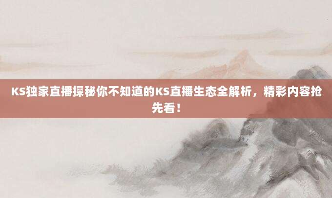 KS独家直播探秘你不知道的KS直播生态全解析，精彩内容抢先看！