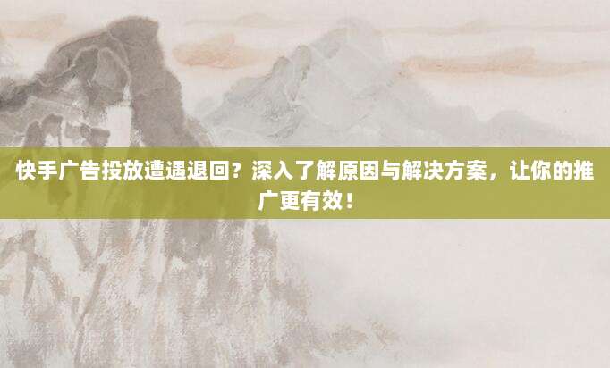 快手广告投放遭遇退回？深入了解原因与解决方案，让你的推广更有效！