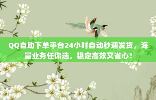 QQ自助下单平台24小时自动秒速发货，海量业务任你选，稳定高效又省心！