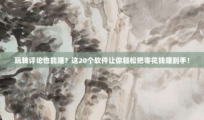 玩转评论也能赚？这20个软件让你轻松把零花钱赚到手！