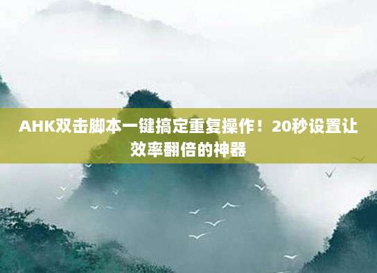 AHK双击脚本一键搞定重复操作！20秒设置让效率翻倍的神器