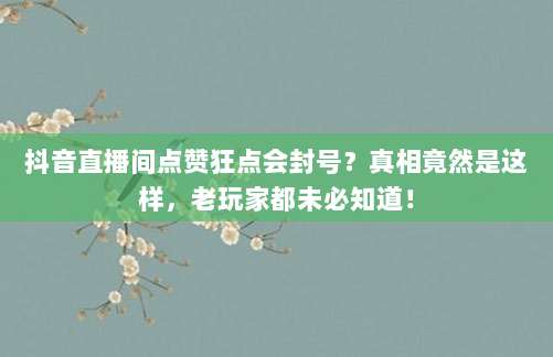 抖音直播间点赞狂点会封号？真相竟然是这样，老玩家都未必知道！