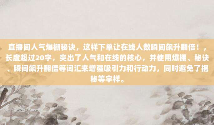 直播间人气爆棚秘诀，这样下单让在线人数瞬间飙升翻倍！，长度超过20字，突出了人气和在线的核心，并使用爆棚、秘诀、瞬间飙升翻倍等词汇来增强吸引力和行动力，同时避免了揭秘等字样。