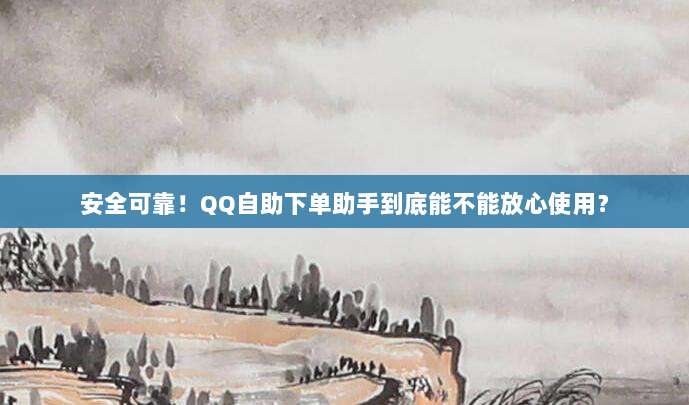 安全可靠！QQ自助下单助手到底能不能放心使用？