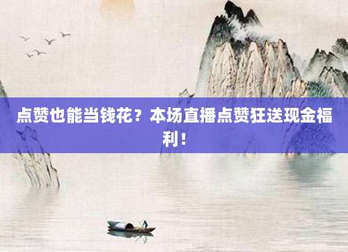 点赞也能当钱花？本场直播点赞狂送现金福利！