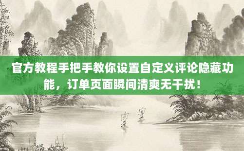 官方教程手把手教你设置自定义评论隐藏功能，订单页面瞬间清爽无干扰！