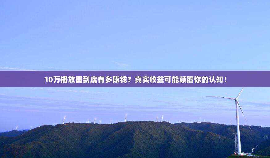 10万播放量到底有多赚钱？真实收益可能颠覆你的认知！