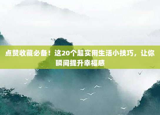 点赞收藏必备！这20个超实用生活小技巧，让你瞬间提升幸福感