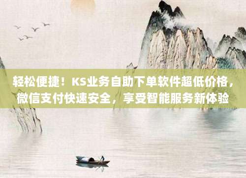 轻松便捷！KS业务自助下单软件超低价格，微信支付快速安全，享受智能服务新体验