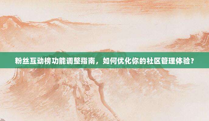 粉丝互动榜功能调整指南，如何优化你的社区管理体验？