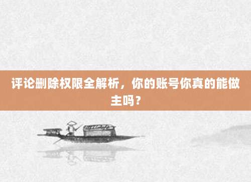 评论删除权限全解析，你的账号你真的能做主吗？