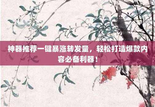 神器推荐一键暴涨转发量，轻松打造爆款内容必备利器！