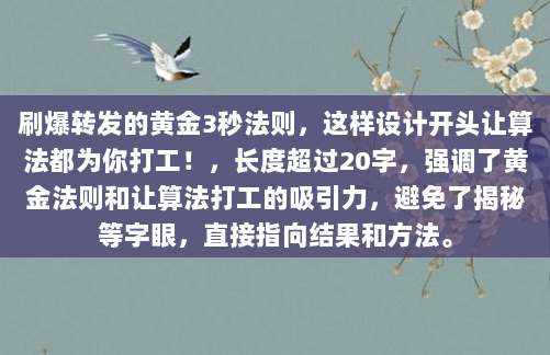 刷爆转发的黄金3秒法则，这样设计开头让算法都为你打工！，长度超过20字，强调了黄金法则和让算法打工的吸引力，避免了揭秘等字眼，直接指向结果和方法。