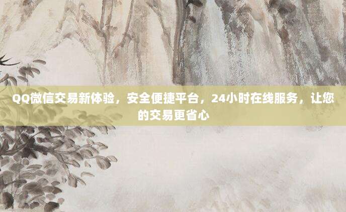 QQ微信交易新体验，安全便捷平台，24小时在线服务，让您的交易更省心