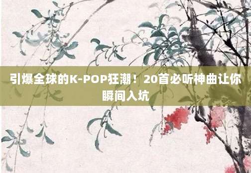 引爆全球的K-POP狂潮！20首必听神曲让你瞬间入坑