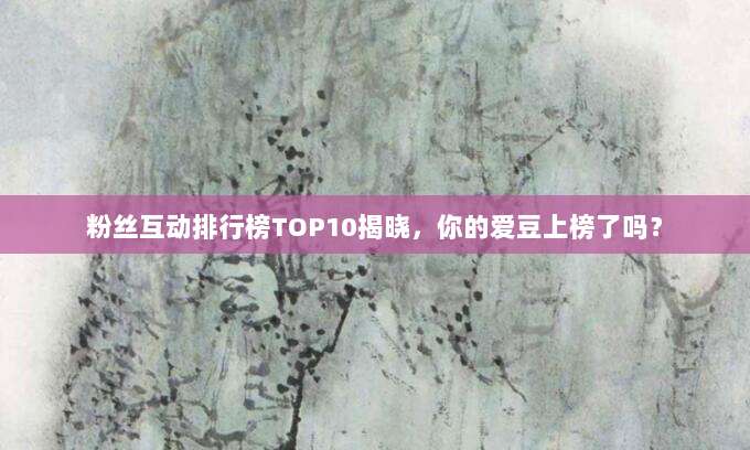 粉丝互动排行榜TOP10揭晓，你的爱豆上榜了吗？