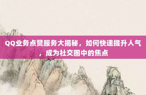 QQ业务点赞服务大揭秘，如何快速提升人气，成为社交圈中的焦点
