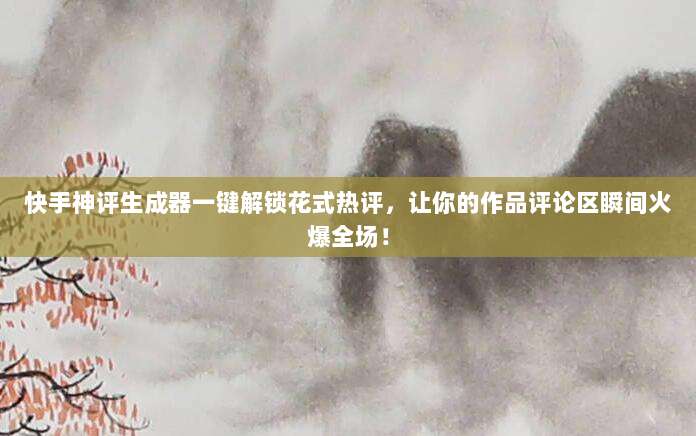 快手神评生成器一键解锁花式热评，让你的作品评论区瞬间火爆全场！