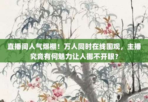 直播间人气爆棚！万人同时在线围观，主播究竟有何魅力让人挪不开眼？