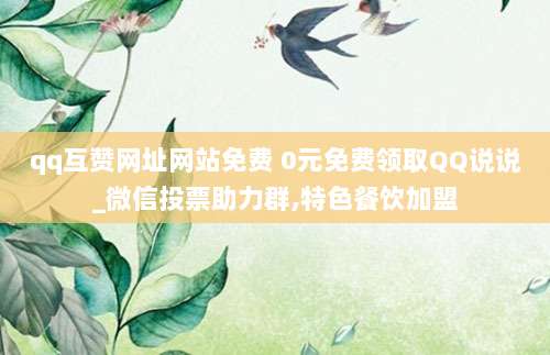 qq互赞网址网站免费 0元免费领取QQ说说_微信投票助力群,特色餐饮加盟