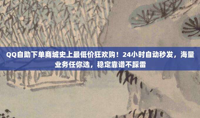 QQ自助下单商城史上最低价狂欢购！24小时自动秒发，海量业务任你选，稳定靠谱不踩雷