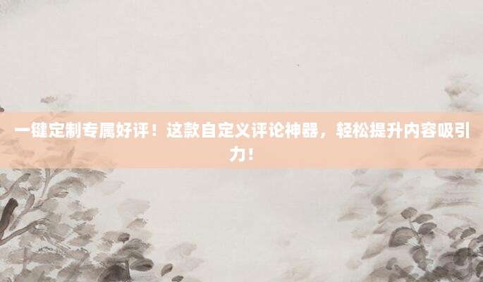 一键定制专属好评！这款自定义评论神器，轻松提升内容吸引力！